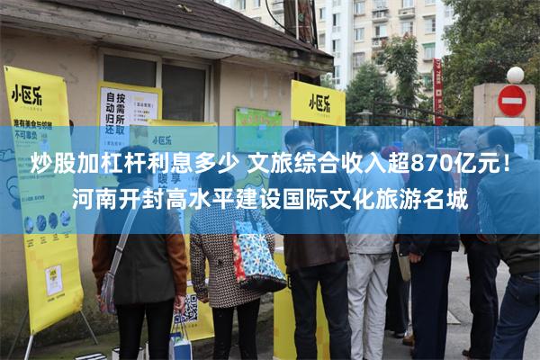 炒股加杠杆利息多少 文旅综合收入超870亿元！河南开封高水平建设国际文化旅游名城