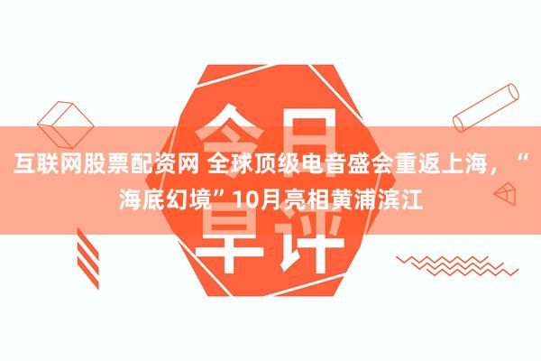 互联网股票配资网 全球顶级电音盛会重返上海，“海底幻境”10月亮相黄浦滨江