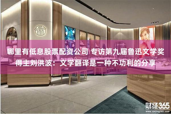 哪里有低息股票配资公司 专访第九届鲁迅文学奖得主刘洪波：文学翻译是一种不功利的分享