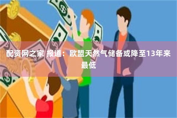 配资网之家 报道：欧盟天然气储备或降至13年来最低