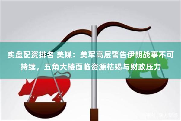 实盘配资排名 美媒：美军高层警告伊朗战事不可持续，五角大楼面临资源枯竭与财政压力