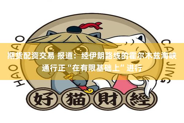 期货配资交易 报道：经伊朗路线的霍尔木兹海峡通行正“在有限基础上”进行