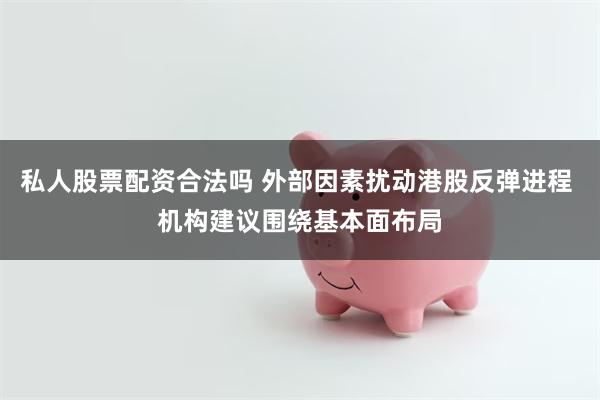 私人股票配资合法吗 外部因素扰动港股反弹进程 机构建议围绕基本面布局