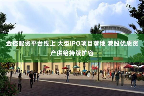金控配资平台线上 大型IPO项目落地 港股优质资产供给持续扩容