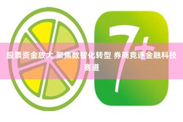 股票资金放大 聚焦数智化转型 券商竞逐金融科技赛道