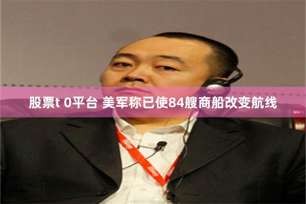 股票t 0平台 美军称已使84艘商船改变航线