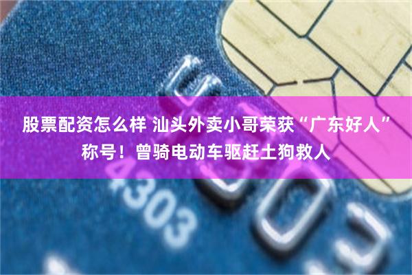 股票配资怎么样 汕头外卖小哥荣获“广东好人”称号！曾骑电动车驱赶土狗救人