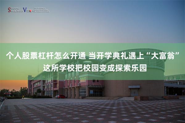 个人股票杠杆怎么开通 当开学典礼遇上“大富翁”  这所学校把校园变成探索乐园