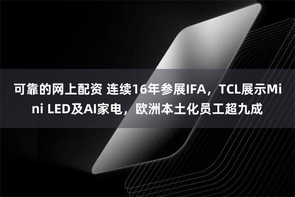 可靠的网上配资 连续16年参展IFA，TCL展示Mini LED及AI家电，欧洲本土化员工超九成