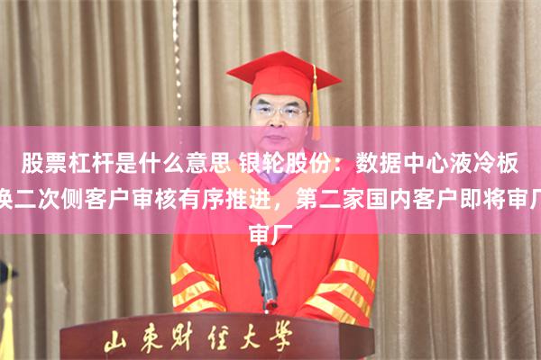 股票杠杆是什么意思 银轮股份：数据中心液冷板换二次侧客户审核有序推进，第二家国内客户即将审厂