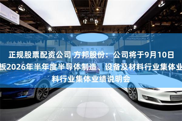 正规股票配资公司 方邦股份：公司将于9月10日参加科创板2026年半年度半导体制造、设备及材料行业集体业绩说明会