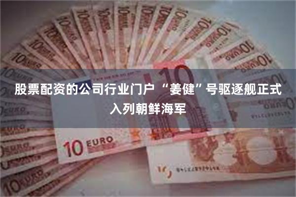 股票配资的公司行业门户 “姜健”号驱逐舰正式入列朝鲜海军