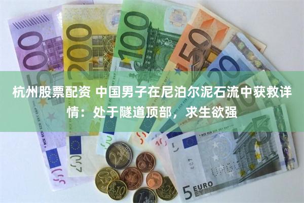 杭州股票配资 中国男子在尼泊尔泥石流中获救详情：处于隧道顶部，求生欲强