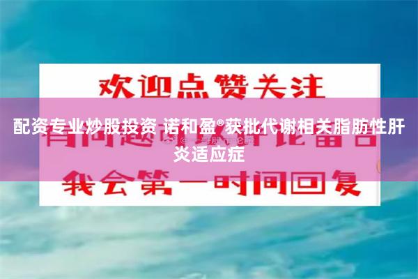 配资专业炒股投资 诺和盈®获批代谢相关脂肪性肝炎适应症