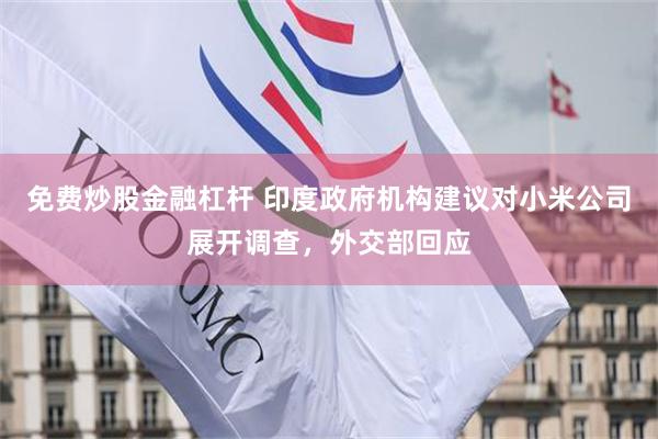 免费炒股金融杠杆 印度政府机构建议对小米公司展开调查，外交部回应