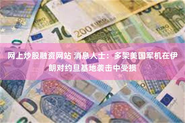 网上炒股融资网站 消息人士：多架美国军机在伊朗对约旦基地袭击中受损