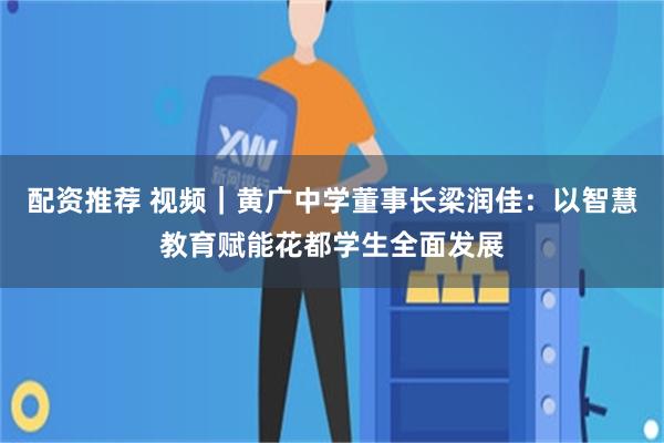 配资推荐 视频｜黄广中学董事长梁润佳：以智慧教育赋能花都学生全面发展