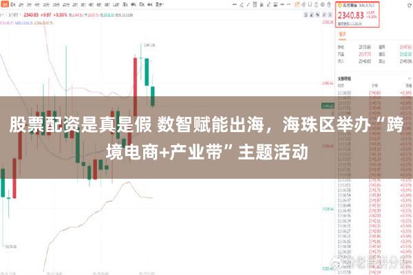 股票配资是真是假 数智赋能出海，海珠区举办“跨境电商+产业带”主题活动