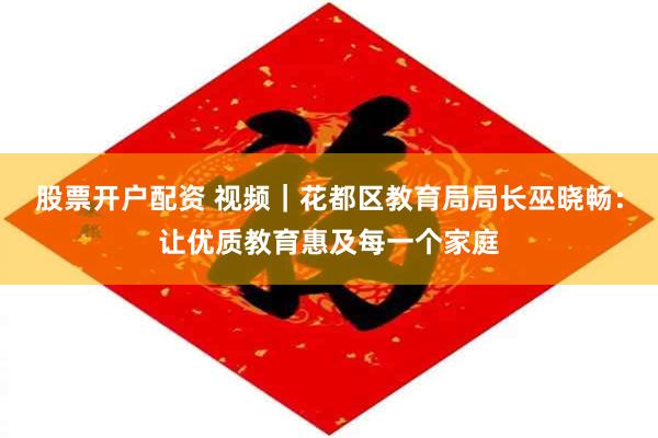 股票开户配资 视频｜花都区教育局局长巫晓畅：让优质教育惠及每一个家庭