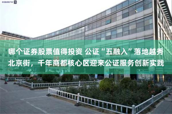 哪个证券股票值得投资 公证“五融入”落地越秀北京街，千年商都核心区迎来公证服务创新实践
