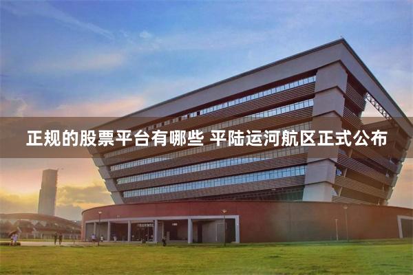 正规的股票平台有哪些 平陆运河航区正式公布