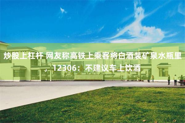 炒股上杠杆 网友称高铁上乘客将白酒装矿泉水瓶里，12306：不建议车上饮酒
