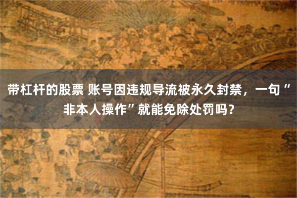 带杠杆的股票 账号因违规导流被永久封禁，一句“非本人操作”就能免除处罚吗？