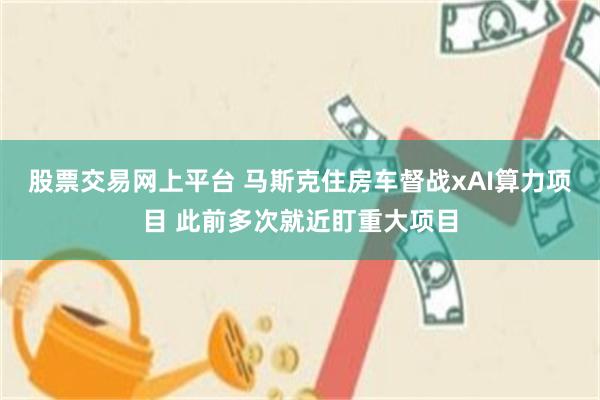 股票交易网上平台 马斯克住房车督战xAI算力项目 此前多次就近盯重大项目