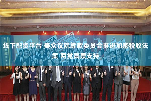 线下配资平台 美众议院筹款委员会推进加密税收法案 两党高票支持