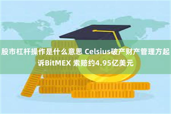 股市杠杆操作是什么意思 Celsius破产财产管理方起诉BitMEX 索赔约4.95亿美元