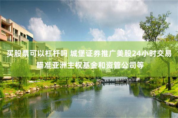 买股票可以杠杆吗 城堡证券推广美股24小时交易 瞄准亚洲主权基金和资管公司等