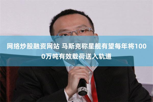 网络炒股融资网站 马斯克称星舰有望每年将1000万吨有效载荷送入轨道