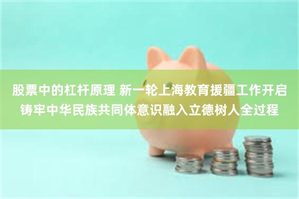 股票中的杠杆原理 新一轮上海教育援疆工作开启铸牢中华民族共同体意识融入立德树人全过程