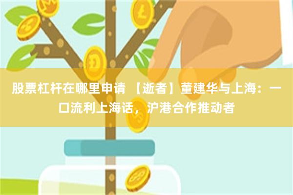 股票杠杆在哪里申请 【逝者】董建华与上海：一口流利上海话，沪港合作推动者