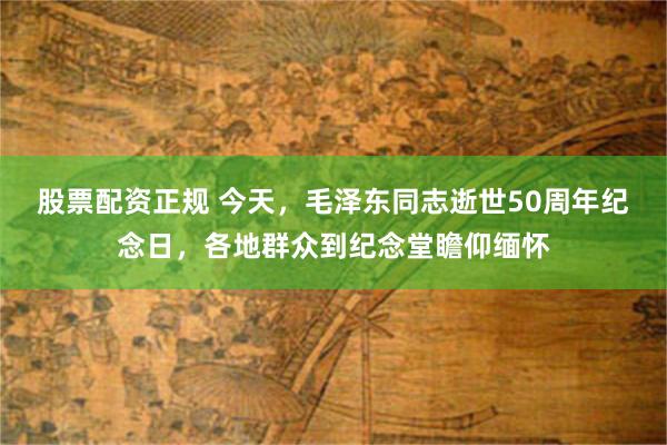 股票配资正规 今天，毛泽东同志逝世50周年纪念日，各地群众到纪念堂瞻仰缅怀