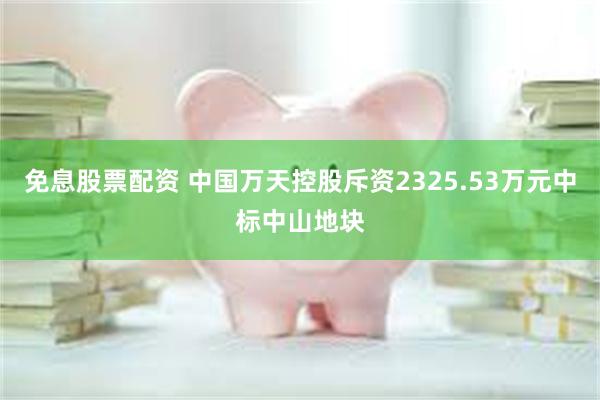 免息股票配资 中国万天控股斥资2325.53万元中标中山地块