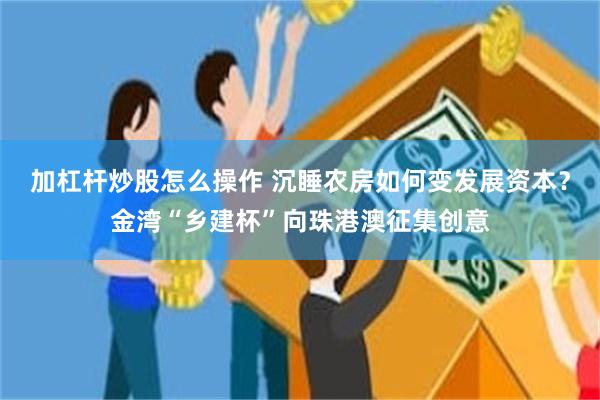 加杠杆炒股怎么操作 沉睡农房如何变发展资本？金湾“乡建杯”向珠港澳征集创意