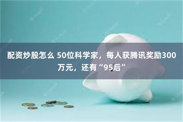 配资炒股怎么 50位科学家,每人获腾讯奖励300万元,还有“95后”