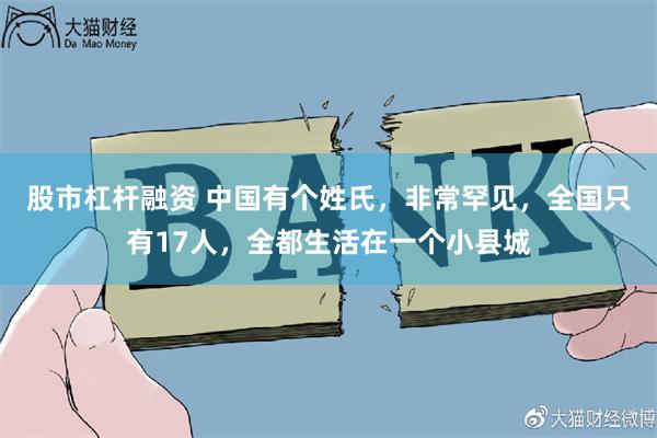 股市杠杆融资 中国有个姓氏,非常罕见,全国只有17人,全都生活在一个小县城