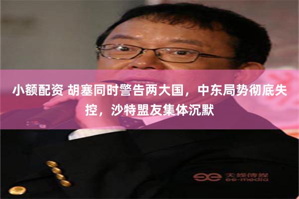 小额配资 胡塞同时警告两大国，中东局势彻底失控，沙特盟友集体沉默
