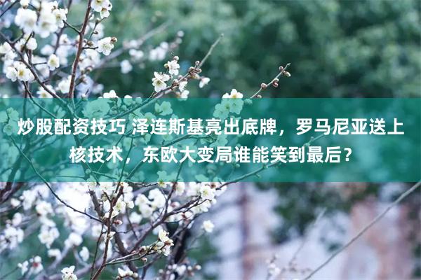 炒股配资技巧 泽连斯基亮出底牌,罗马尼亚送上核技术,东欧大变局谁能笑到最后?