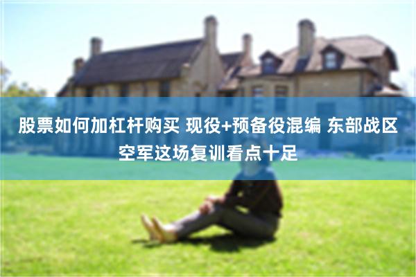 股票如何加杠杆购买 现役+预备役混编 东部战区空军这场复训看点十足