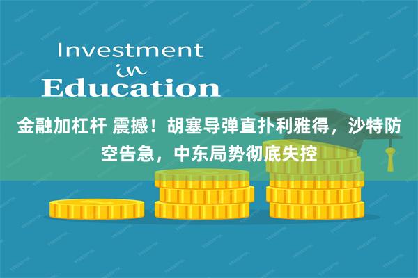 金融加杠杆 震撼！胡塞导弹直扑利雅得，沙特防空告急，中东局势彻底失控