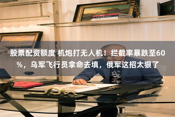 股票配资额度 机炮打无人机！拦截率暴跌至60%，乌军飞行员拿命去填，俄军这招太狠了