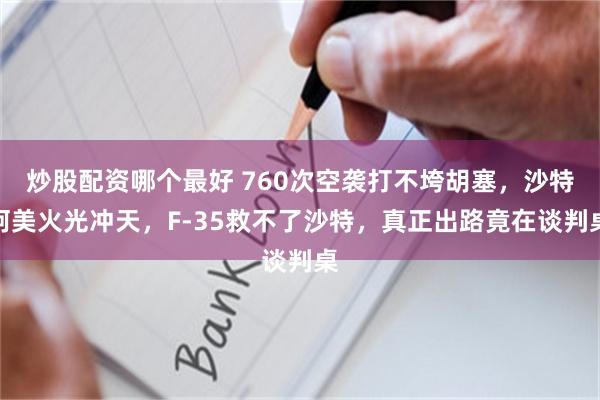 炒股配资哪个最好 760次空袭打不垮胡塞，沙特阿美火光冲天，F-35救不了沙特，真正出路竟在谈判桌