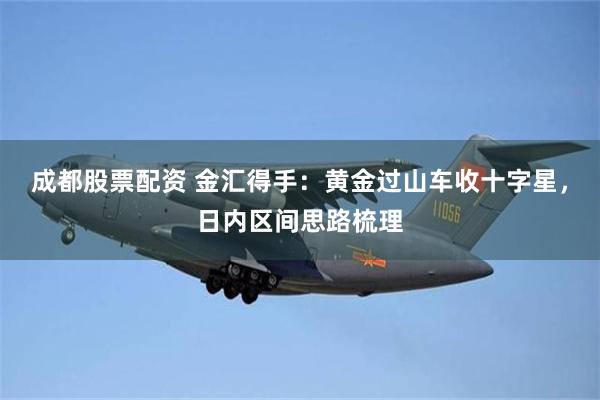 成都股票配资 金汇得手:黄金过山车收十字星,日内区间思路梳理