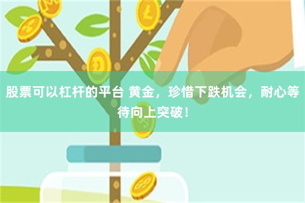 股票可以杠杆的平台 黄金,珍惜下跌机会,耐心等待向上突破!