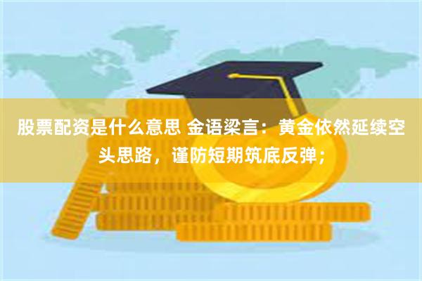 股票配资是什么意思 金语梁言:黄金依然延续空头思路,谨防短期筑底反弹;