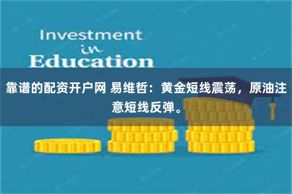 靠谱的配资开户网 易维哲:黄金短线震荡,原油注意短线反弹。