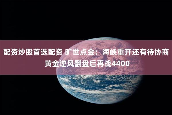 配资炒股首选配资 旷世点金：海峡重开还有待协商 黄金逆风翻盘后再战4400